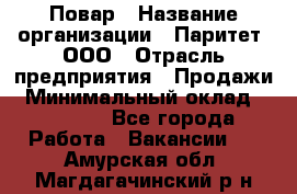 Повар › Название организации ­ Паритет, ООО › Отрасль предприятия ­ Продажи › Минимальный оклад ­ 25 000 - Все города Работа » Вакансии   . Амурская обл.,Магдагачинский р-н